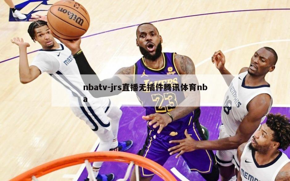 JRS直播，无插件观赛新体验，畅享腾讯体育NBA赛事